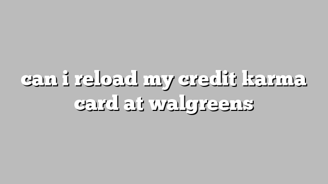 can i reload my credit karma card at walgreens