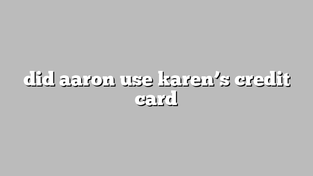 did aaron use karen’s credit card