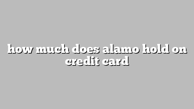 how much does alamo hold on credit card
