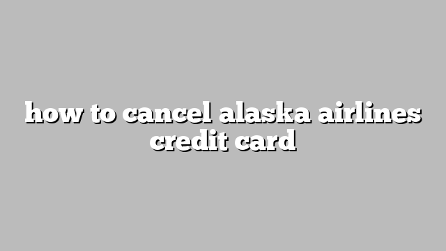 how to cancel alaska airlines credit card