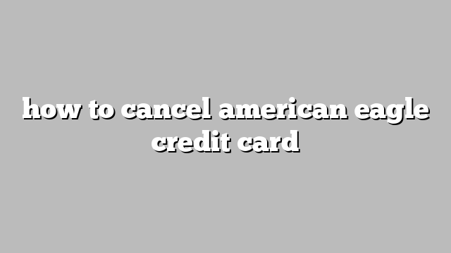 how to cancel american eagle credit card