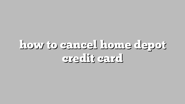 how to cancel home depot credit card