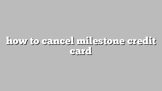 how to cancel milestone credit card