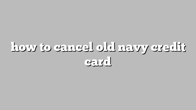 how to cancel old navy credit card