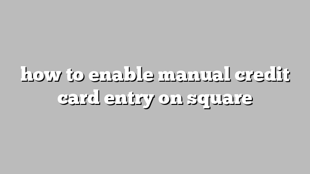 how to enable manual credit card entry on square