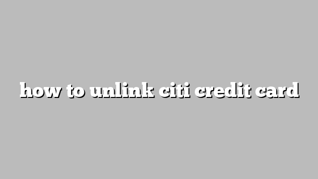 how to unlink citi credit card