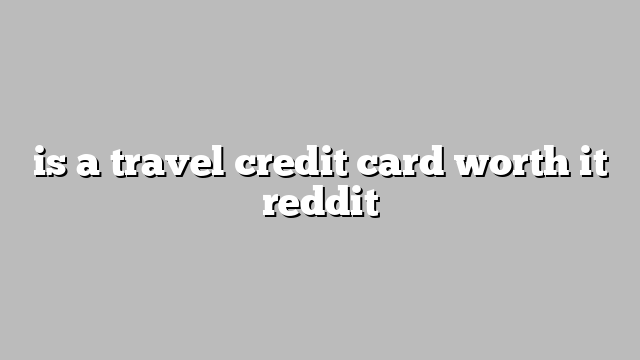 is a travel credit card worth it reddit