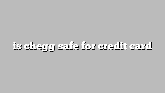 is chegg safe for credit card