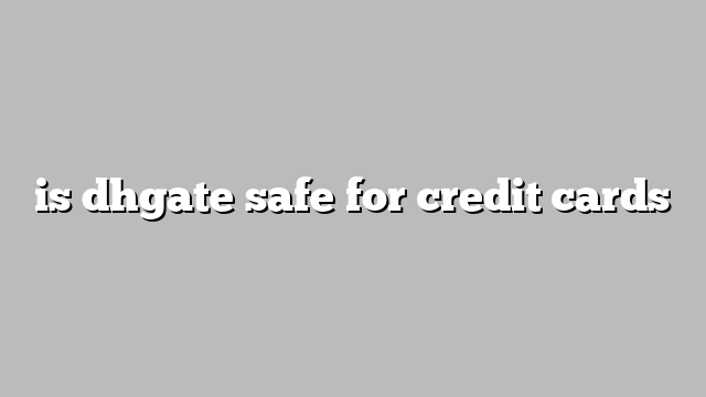 is dhgate safe for credit cards