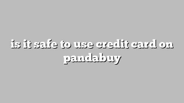 is it safe to use credit card on pandabuy