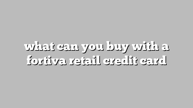 what can you buy with a fortiva retail credit card