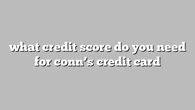 what credit score do you need for conn’s credit card