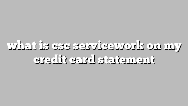 what is csc servicework on my credit card statement