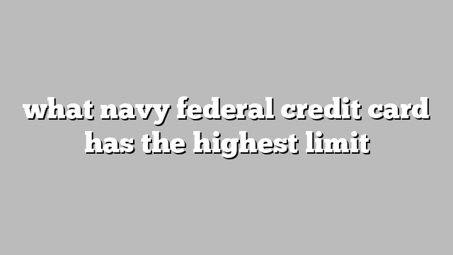 what navy federal credit card has the highest limit