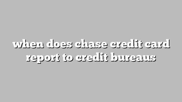 when does chase credit card report to credit bureaus