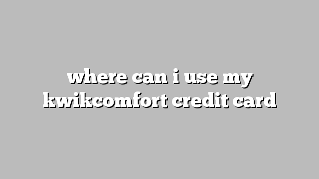 where can i use my kwikcomfort credit card