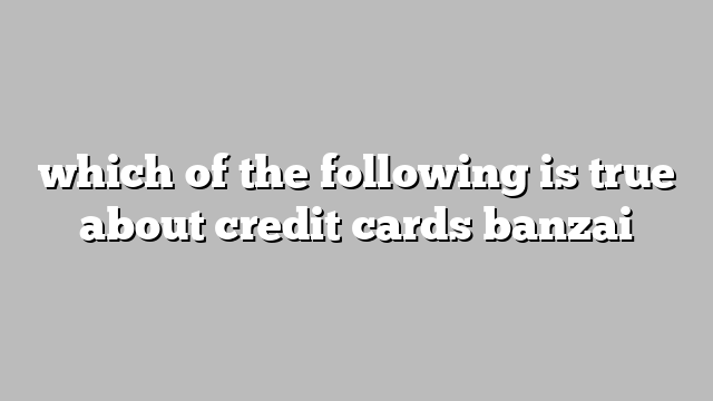 which of the following is true about credit cards banzai