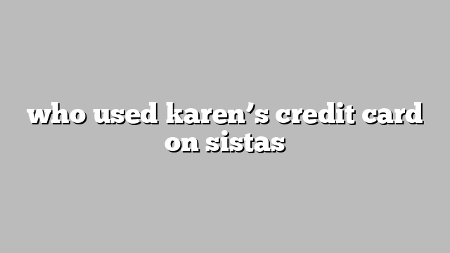 who used karen’s credit card on sistas